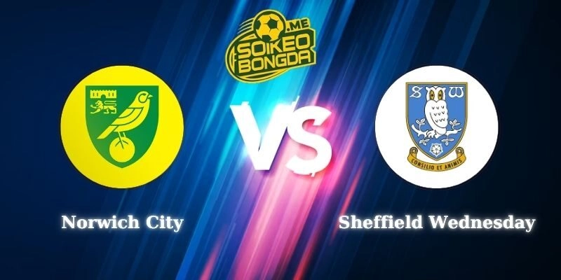 Điểm Tin Soi kèo Norwich City vs Sheffield Wednesday 02h45 26/02 Hạng Nhất Anh